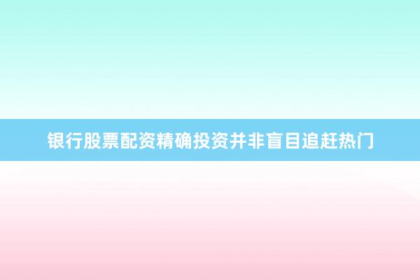 银行股票配资精确投资并非盲目追赶热门