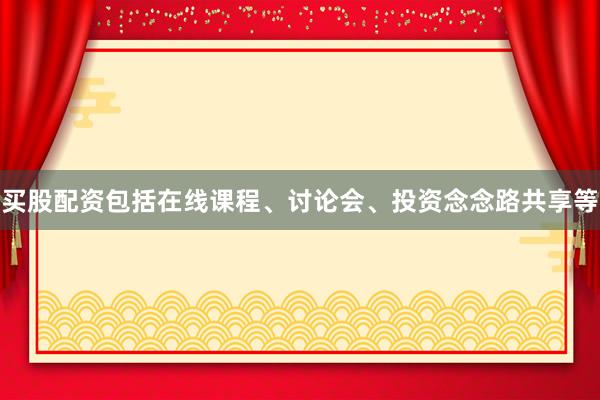 买股配资包括在线课程、讨论会、投资念念路共享等