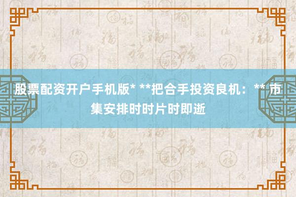 股票配资开户手机版* **把合手投资良机：** 市集安排时时片时即逝