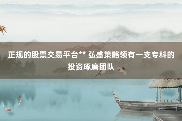 正规的股票交易平台** 弘盛策略领有一支专科的投资琢磨团队