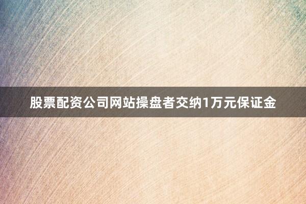 股票配资公司网站操盘者交纳1万元保证金