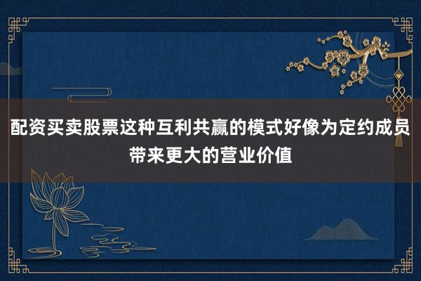 配资买卖股票这种互利共赢的模式好像为定约成员带来更大的营业价值