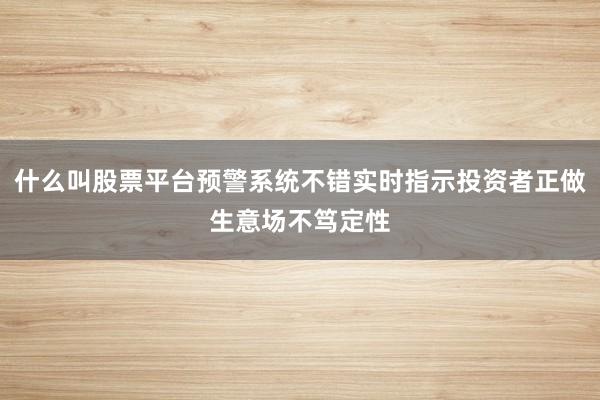 什么叫股票平台预警系统不错实时指示投资者正做生意场不笃定性