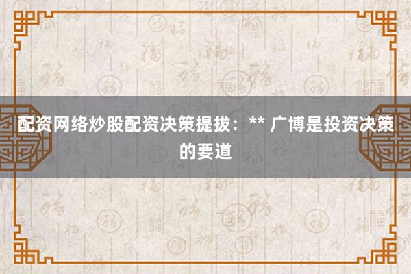 配资网络炒股配资决策提拔：** 广博是投资决策的要道
