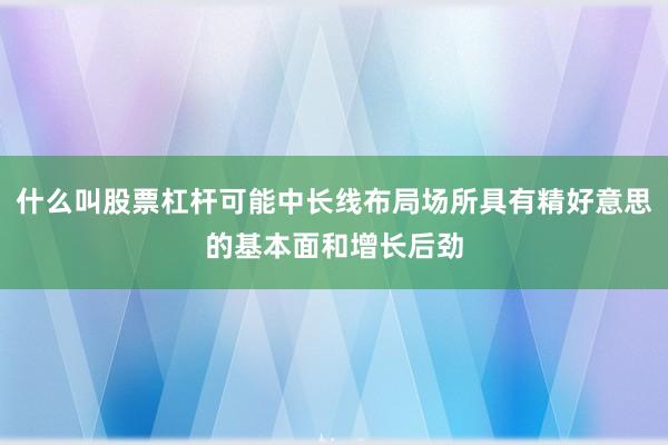 什么叫股票杠杆可能中长线布局场所具有精好意思的基本面和增长后劲