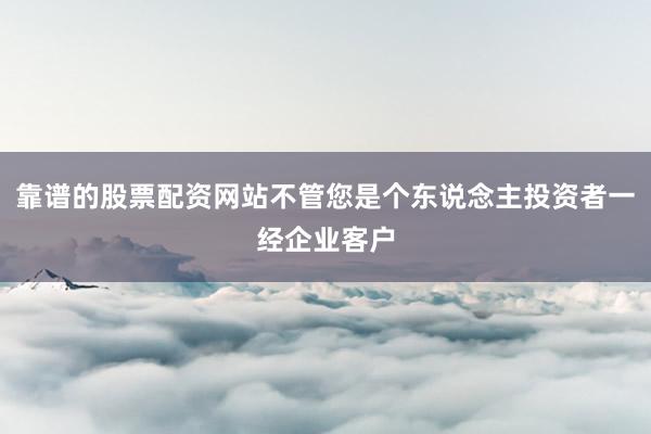 靠谱的股票配资网站不管您是个东说念主投资者一经企业客户
