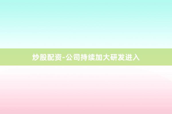 炒股配资-公司持续加大研发进入