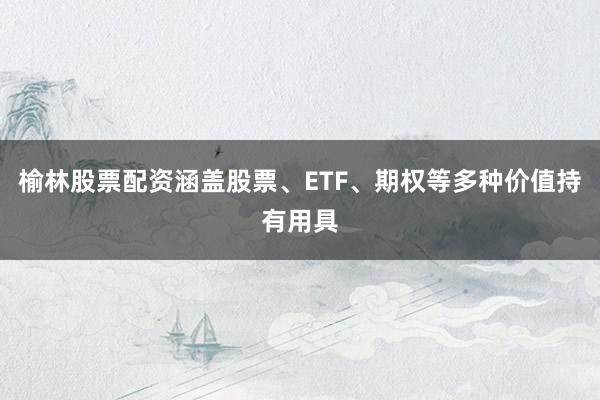 榆林股票配资涵盖股票、ETF、期权等多种价值持有用具