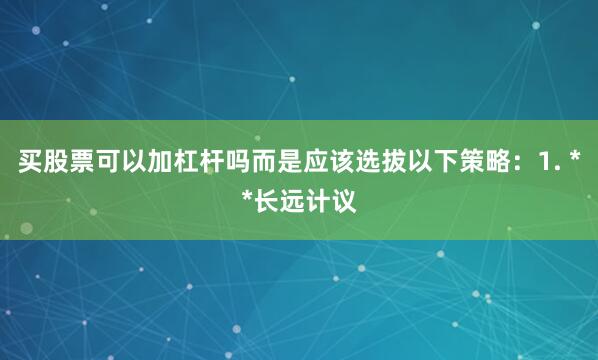买股票可以加杠杆吗而是应该选拔以下策略：1. **长远计议