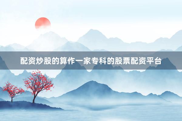 配资炒股的算作一家专科的股票配资平台