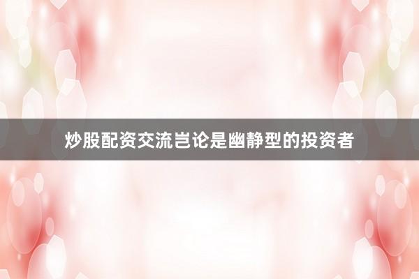 炒股配资交流岂论是幽静型的投资者