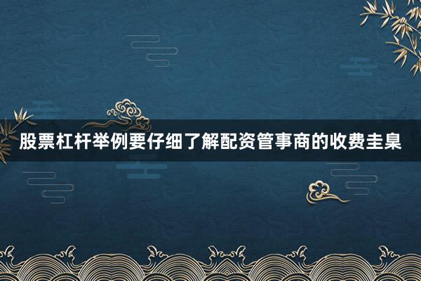股票杠杆举例要仔细了解配资管事商的收费圭臬