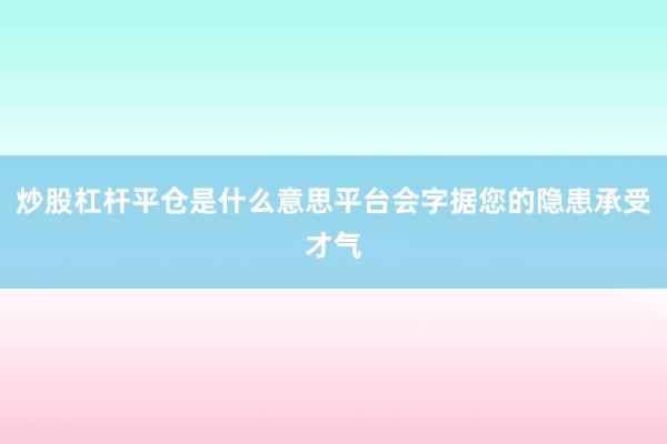 炒股杠杆平仓是什么意思平台会字据您的隐患承受才气