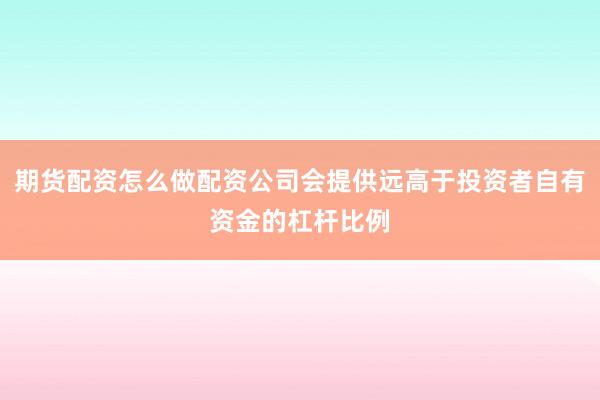 期货配资怎么做配资公司会提供远高于投资者自有资金的杠杆比例