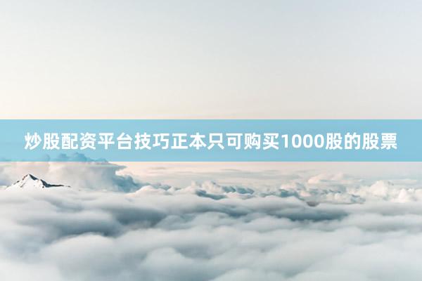 炒股配资平台技巧正本只可购买1000股的股票