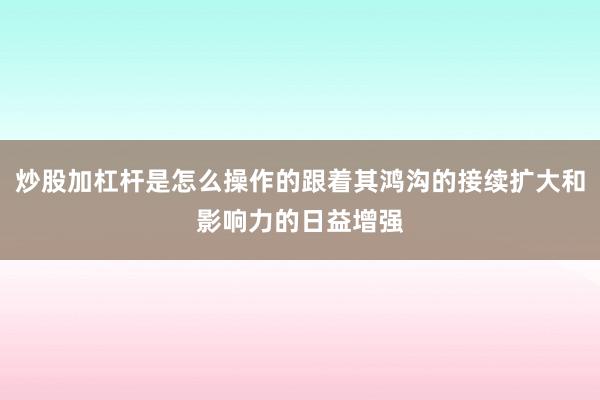 炒股加杠杆是怎么操作的跟着其鸿沟的接续扩大和影响力的日益增强