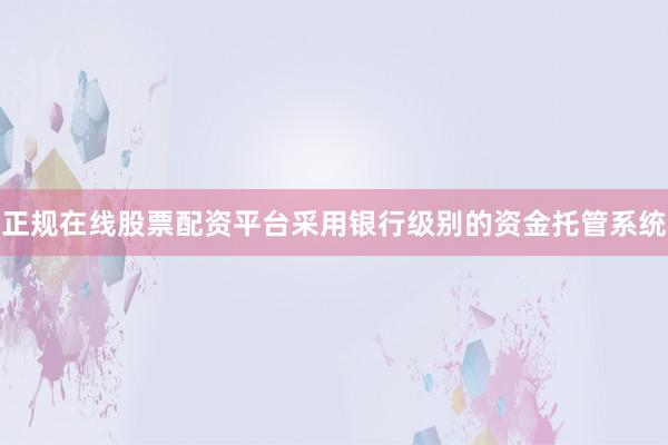 正规在线股票配资平台采用银行级别的资金托管系统
