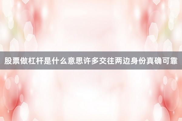 股票做杠杆是什么意思许多交往两边身份真确可靠