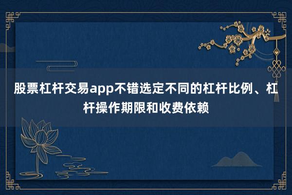 股票杠杆交易app不错选定不同的杠杆比例、杠杆操作期限和收费依赖