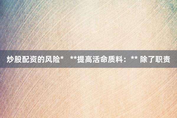 炒股配资的风险*   **提高活命质料：** 除了职责