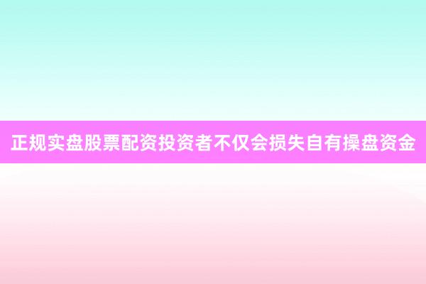 正规实盘股票配资投资者不仅会损失自有操盘资金