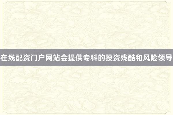 在线配资门户网站会提供专科的投资残酷和风险领导