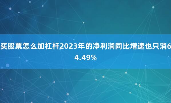 买股票怎么加杠杆2023年的净利润同比增速也只消64.49%
