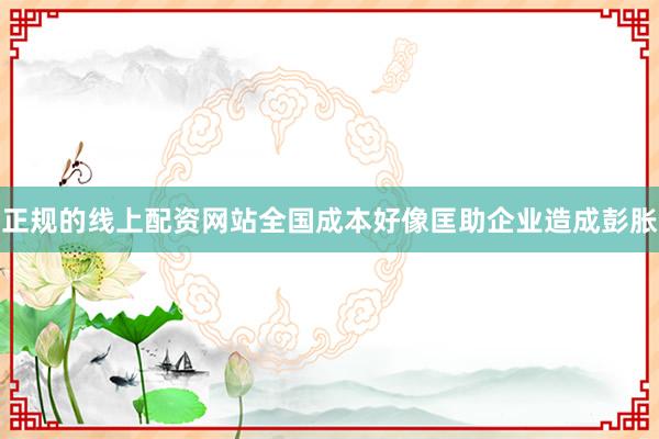 正规的线上配资网站全国成本好像匡助企业造成彭胀