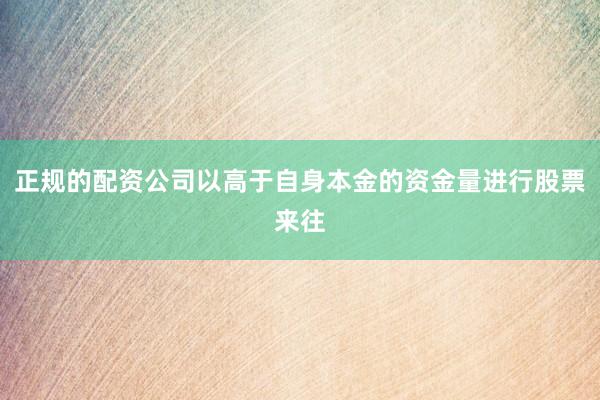 正规的配资公司以高于自身本金的资金量进行股票来往