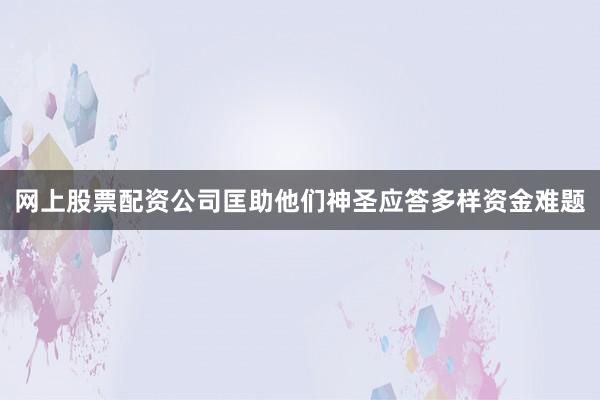 网上股票配资公司匡助他们神圣应答多样资金难题