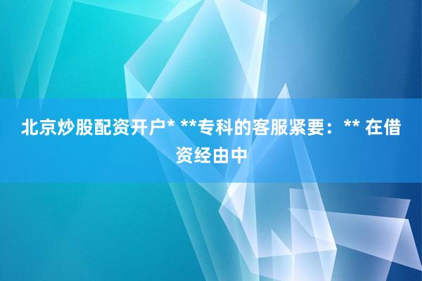 北京炒股配资开户* **专科的客服紧要：** 在借资经由中