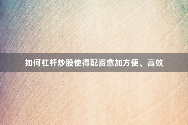 如何杠杆炒股使得配资愈加方便、高效