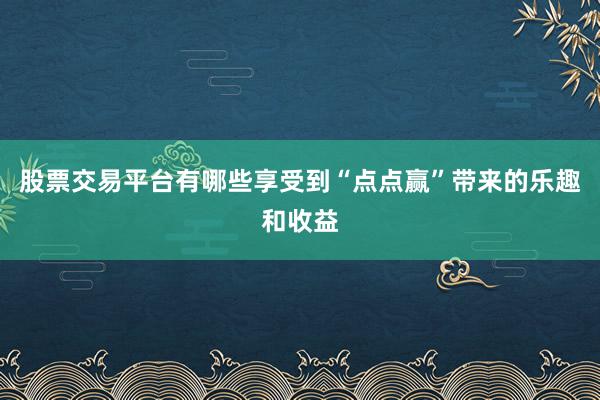 股票交易平台有哪些享受到“点点赢”带来的乐趣和收益