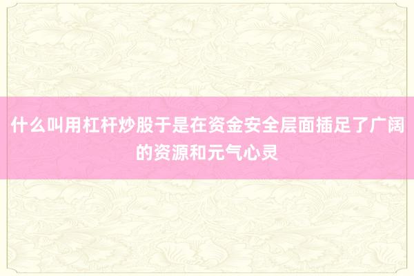 什么叫用杠杆炒股于是在资金安全层面插足了广阔的资源和元气心灵