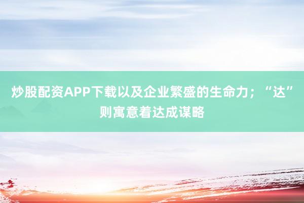 炒股配资APP下载以及企业繁盛的生命力；“达”则寓意着达成谋略