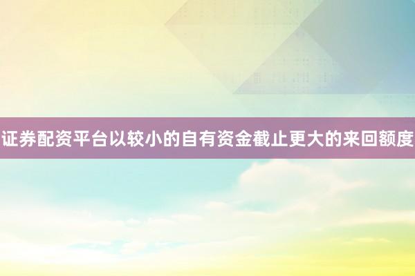 证券配资平台以较小的自有资金截止更大的来回额度