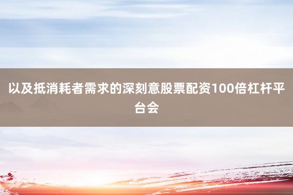 以及抵消耗者需求的深刻意股票配资100倍杠杆平台会