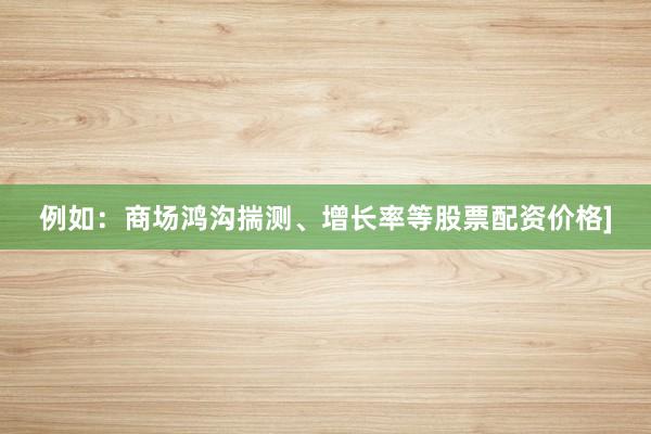 例如：商场鸿沟揣测、增长率等股票配资价格]