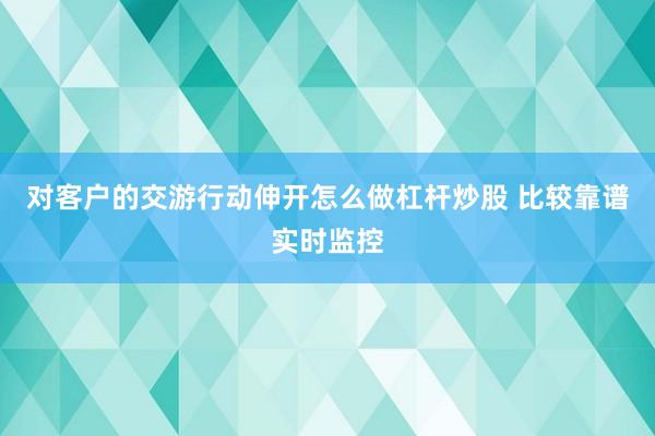 对客户的交游行动伸开怎么做杠杆炒股 比较靠谱实时监控