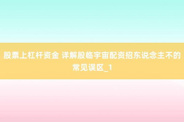 股票上杠杆资金 详解股临宇宙配资招东说念主不的常见误区_1