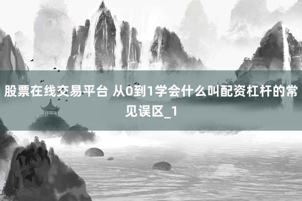 股票在线交易平台 从0到1学会什么叫配资杠杆的常见误区_1