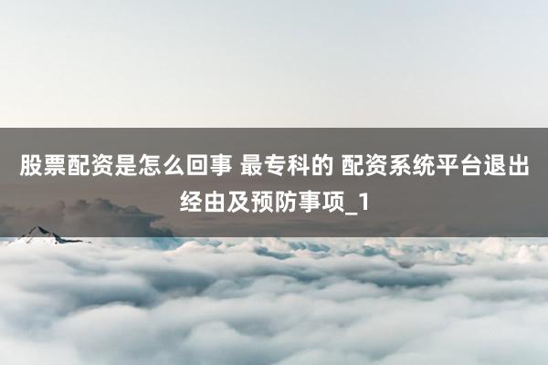 股票配资是怎么回事 最专科的 配资系统平台退出经由及预防事项_1