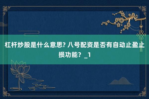 杠杆炒股是什么意思? 八号配资是否有自动止盈止损功能？_1