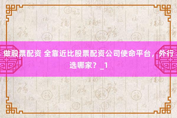 做股票配资 全靠近比股票配资公司使命平台，外行选哪家？_1