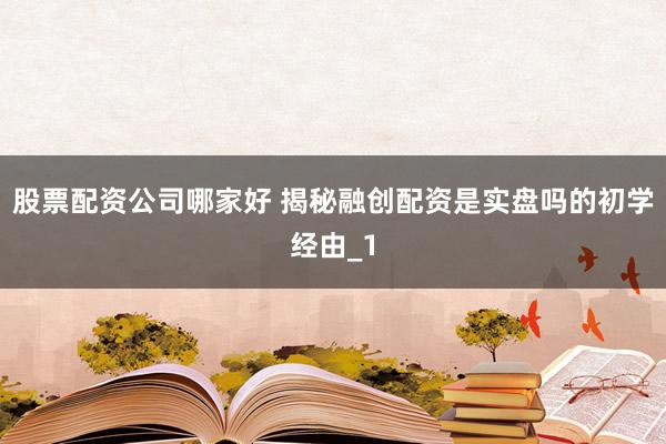 股票配资公司哪家好 揭秘融创配资是实盘吗的初学经由_1