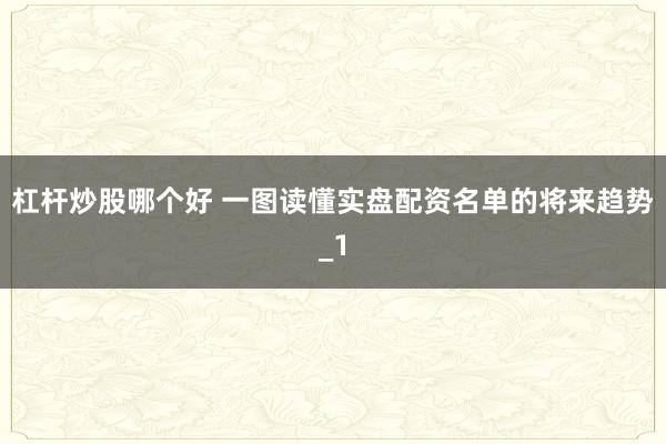杠杆炒股哪个好 一图读懂实盘配资名单的将来趋势_1