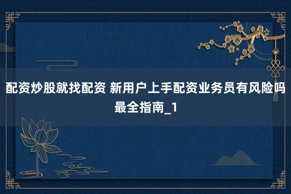 配资炒股就找配资 新用户上手配资业务员有风险吗最全指南_1