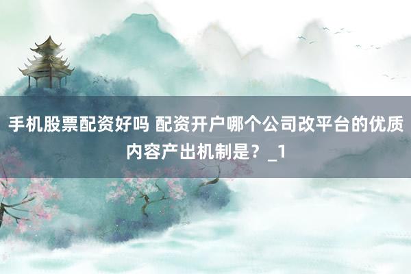 手机股票配资好吗 配资开户哪个公司改平台的优质内容产出机制是？_1