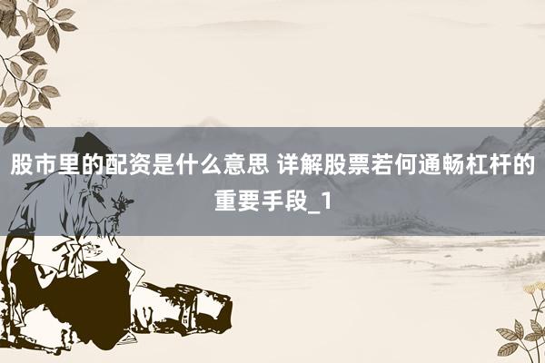 股市里的配资是什么意思 详解股票若何通畅杠杆的重要手段_1