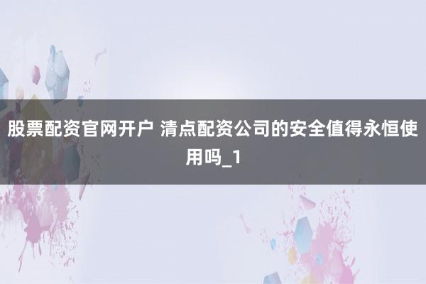 股票配资官网开户 清点配资公司的安全值得永恒使用吗_1